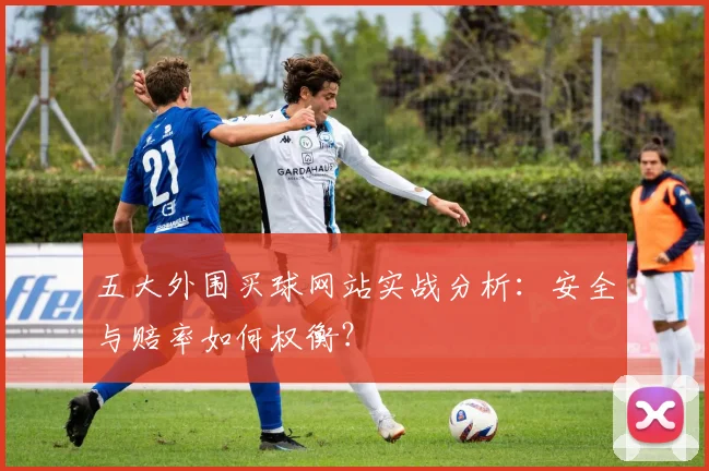 五大外围买球网站实战分析：安全与赔率如何权衡？