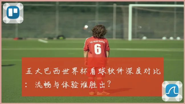 五大巴西世界杯看球软件深度对比：流畅与体验谁胜出？