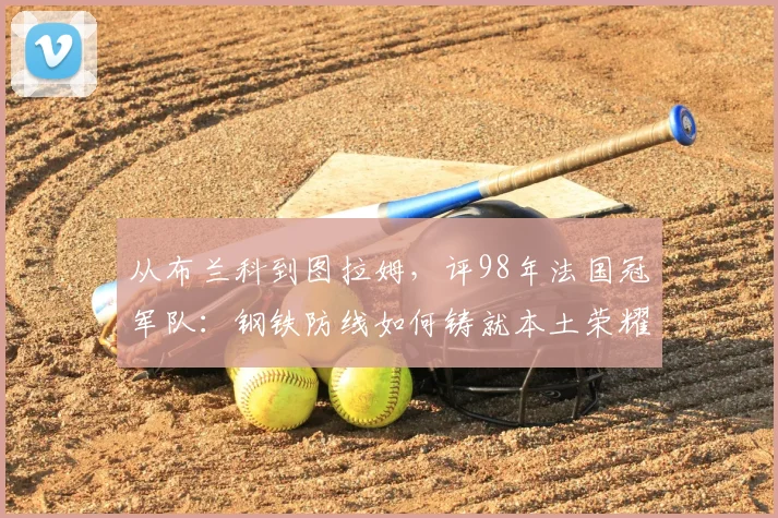 从布兰科到图拉姆,评98年法国冠军队:钢铁防线如何铸就本土荣耀