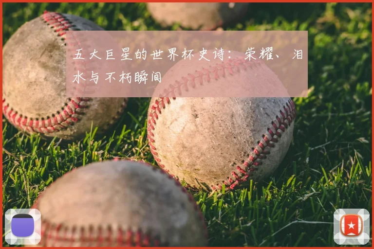 五大巨星的世界杯史诗：荣耀、泪水与不朽瞬间