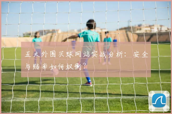 五大外围买球网站实战分析：安全与赔率如何权衡？