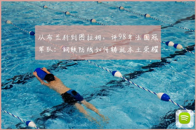 从布兰科到图拉姆，评98年法国冠军队：钢铁防线如何铸就本土荣耀