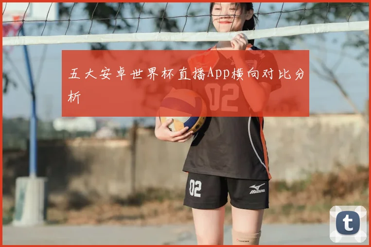 五大安卓世界杯直播App横向对比分析