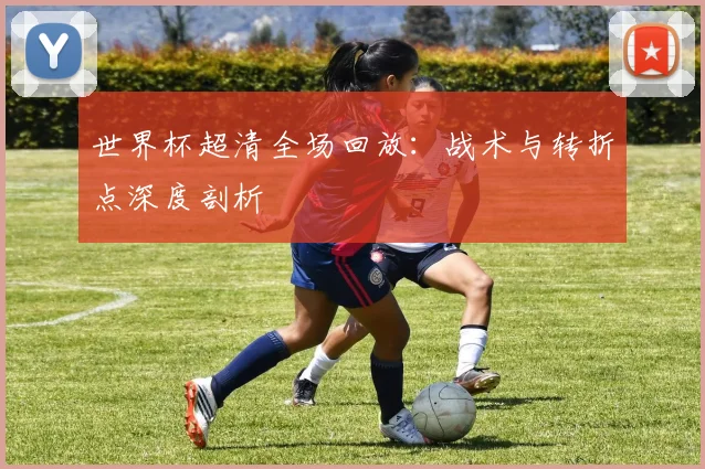 世界杯超清全场回放：战术与转折点深度剖析