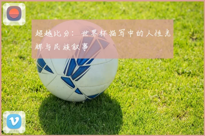 超越比分：世界杯描写中的人性光辉与民族叙事