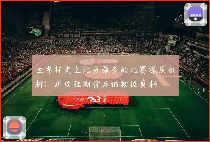 世界杯史上比分最多的比赛深度剖析：进攻狂潮背后的数据真相