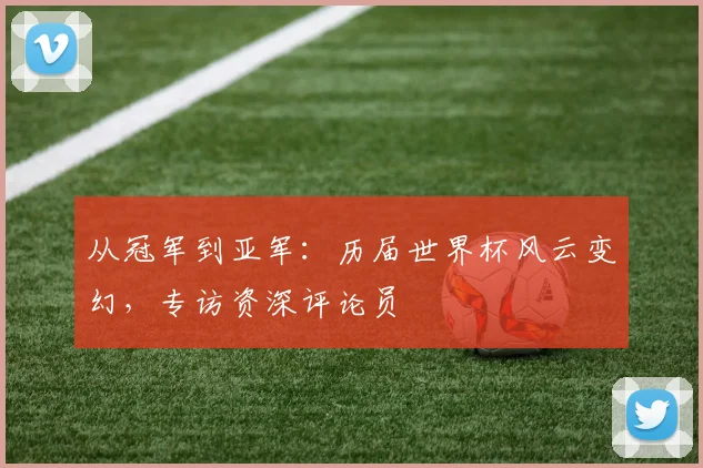 从冠军到亚军：历届世界杯风云变幻，专访资深评论员