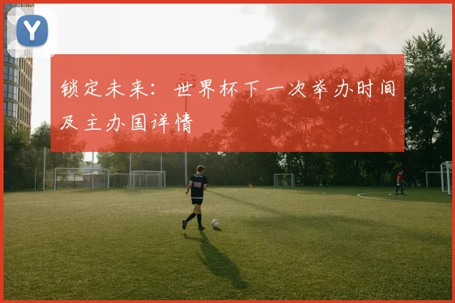 锁定未来：世界杯下一次举办时间及主办国详情