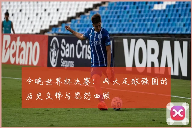今晚世界杯决赛：两大足球强国的历史交锋与恩怨回顾