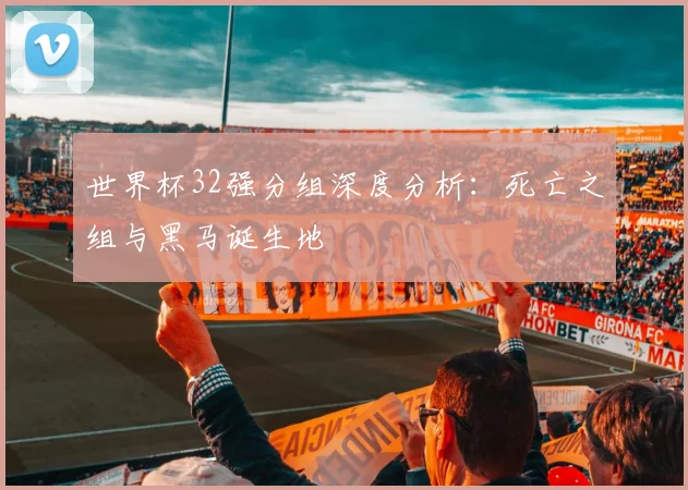 世界杯32强分组深度分析：死亡之组与黑马诞生地